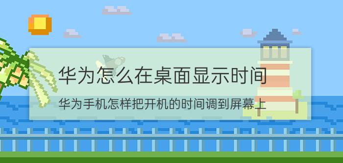 华为怎么在桌面显示时间 华为手机怎样把开机的时间调到屏幕上？